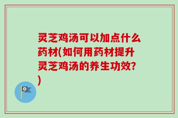 灵芝鸡汤可以加点什么药材(如何用药材提升灵芝鸡汤的养生功效?) 灵芝鸡汤可以加点什么药材(如何用药材提升灵芝鸡汤的养生功效?)