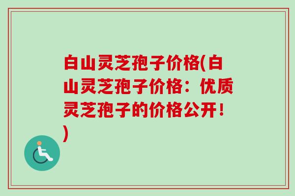 白山灵芝孢子价格(白山灵芝孢子价格:优质灵芝孢子的价格公开!) 白山灵芝孢子价格(白山灵芝孢子价格:优质灵芝孢子的价格公开!)