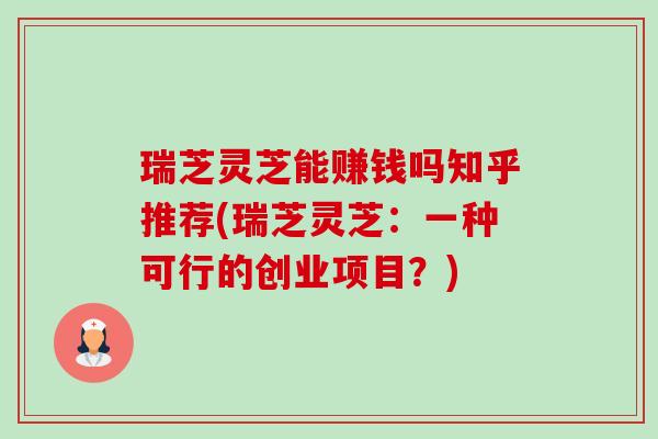 瑞芝灵芝能赚钱吗知乎推荐(瑞芝灵芝:一种可行的创业项目?) 瑞芝灵芝能赚钱吗知乎推荐(瑞芝灵芝:一种可行的创业项目?)