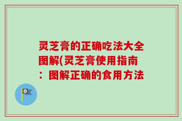 灵芝膏的正确吃法大全图解(灵芝膏使用指南:图解正确的食用方法 灵芝膏的正确吃法大全图解(灵芝膏使用指南:图解正确的食用方法