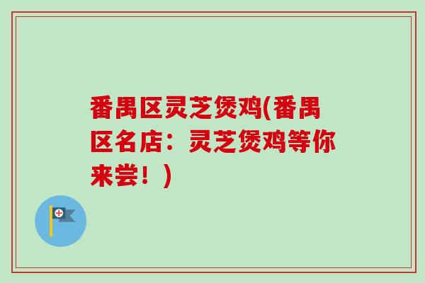 番禺区灵芝煲鸡(番禺区名店:灵芝煲鸡等你来尝!) 番禺区灵芝煲鸡(番禺区名店:灵芝煲鸡等你来尝!)