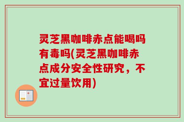 灵芝黑咖啡赤点能喝吗有毒吗(灵芝黑咖啡赤点成分安全性研究,不宜过量饮用) 灵芝黑咖啡赤点能喝吗有毒吗(灵芝黑咖啡赤点成分安全性研究,不宜过量饮用)