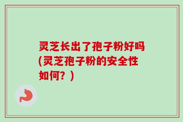 灵芝长出了孢子粉好吗(灵芝孢子粉的安全性如何？)