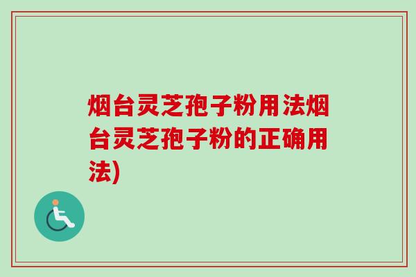 烟台灵芝孢子粉用法烟台灵芝孢子粉的正确用法) 烟台灵芝孢子粉用法烟台灵芝孢子粉的正确用法)