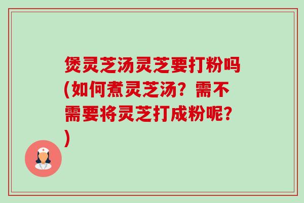 煲灵芝汤灵芝要打粉吗(如何煮灵芝汤?需不需要将灵芝打成粉呢?) 煲灵芝汤灵芝要打粉吗(如何煮灵芝汤?需不需要将灵芝打成粉呢?)