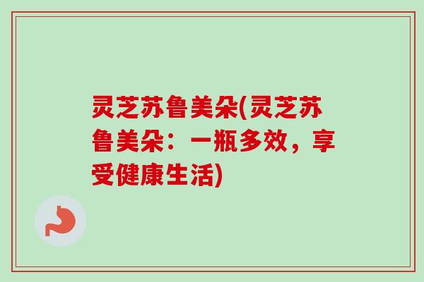灵芝苏鲁美朵(灵芝苏鲁美朵：一瓶多效，享受健康生活)