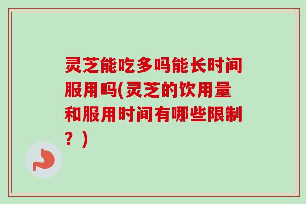 灵芝能吃多吗能长时间服用吗(灵芝的饮用量和服用时间有哪些限制?) 灵芝能吃多吗能长时间服用吗(灵芝的饮用量和服用时间有哪些限制?)