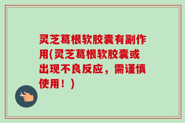 灵芝葛根软胶囊有副作用(灵芝葛根软胶囊或出现不良反应,需谨慎使用!) 灵芝葛根软胶囊有副作用(灵芝葛根软胶囊或出现不良反应,需谨慎使用!)