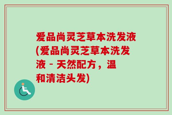 爱品尚灵芝草本洗发液(爱品尚灵芝草本洗发液 - 天然配方,温和清洁头发) 爱品尚灵芝草本洗发液(爱品尚灵芝草本洗发液 - 天然配方,温和清洁头发)