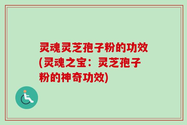 灵魂灵芝孢子粉的功效(灵魂之宝:灵芝孢子粉的神奇功效) 灵魂灵芝孢子粉的功效(灵魂之宝:灵芝孢子粉的神奇功效)