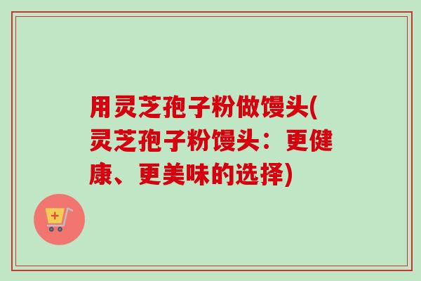 用灵芝孢子粉做馒头(灵芝孢子粉馒头:更健康、更美味的选择) 用灵芝孢子粉做馒头(灵芝孢子粉馒头:更健康、更美味的选择)