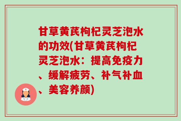 甘草黄芪枸杞灵芝泡水的功效(甘草黄芪枸杞灵芝泡水：提高免疫力、缓解疲劳、补、美容养颜)