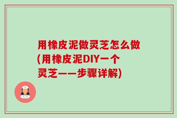 用橡皮泥做灵芝怎么做(用橡皮泥DIY一个灵芝——步骤详解)