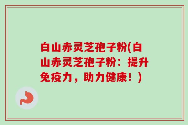 白山赤灵芝孢子粉(白山赤灵芝孢子粉:提升免疫力,助力健康!) 白山赤灵芝孢子粉(白山赤灵芝孢子粉:提升免疫力,助力健康!)
