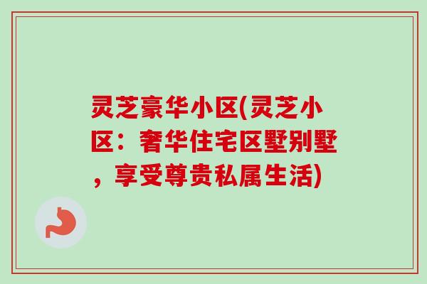 灵芝豪华小区(灵芝小区:奢华住宅区墅别墅,享受尊贵私属生活) 灵芝豪华小区(灵芝小区:奢华住宅区墅别墅,享受尊贵私属生活)