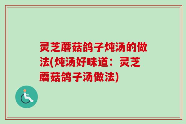 灵芝蘑菇鸽子炖汤的做法(炖汤好味道:灵芝蘑菇鸽子汤做法) 灵芝蘑菇鸽子炖汤的做法(炖汤好味道:灵芝蘑菇鸽子汤做法)