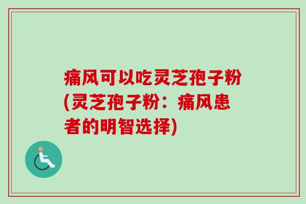 痛风可以吃灵芝孢子粉(灵芝孢子粉：痛风患者的明智选择)