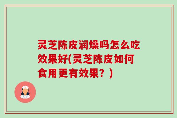 灵芝陈皮润燥吗怎么吃效果好(灵芝陈皮如何食用更有效果?) 灵芝陈皮润燥吗怎么吃效果好(灵芝陈皮如何食用更有效果?)
