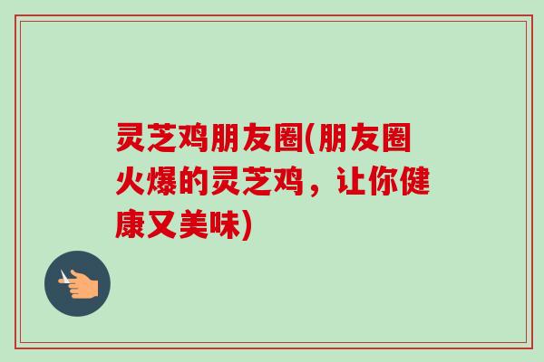 灵芝鸡朋友圈(朋友圈火爆的灵芝鸡，让你健康又美味)