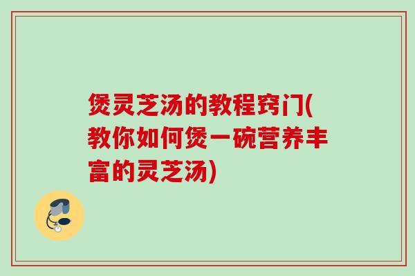 煲灵芝汤的教程窍门(教你如何煲一碗营养丰富的灵芝汤)