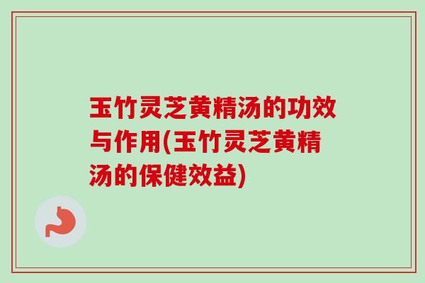 玉竹灵芝黄精汤的功效与作用(玉竹灵芝黄精汤的保健效益) 玉竹灵芝黄精汤的功效与作用(玉竹灵芝黄精汤的保健效益)