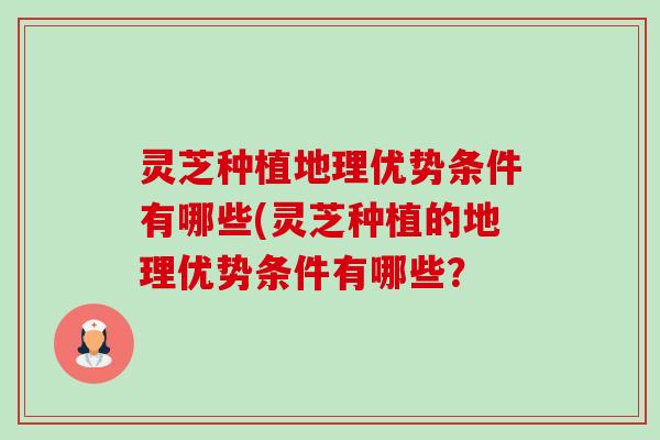 灵芝种植地理优势条件有哪些(灵芝种植的地理优势条件有哪些? 灵芝种植地理优势条件有哪些(灵芝种植的地理优势条件有哪些?