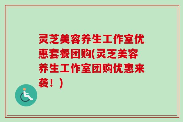 灵芝美容养生工作室优惠套餐团购(灵芝美容养生工作室团购优惠来袭!) 灵芝美容养生工作室优惠套餐团购(灵芝美容养生工作室团购优惠来袭!)