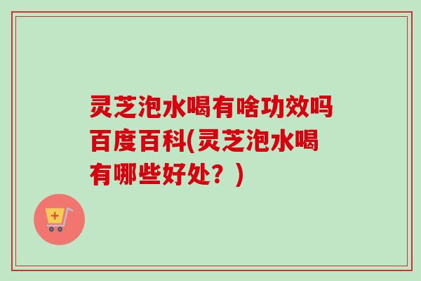 灵芝泡水喝有啥功效吗百度百科(灵芝泡水喝有哪些好处?) 灵芝泡水喝有啥功效吗百度百科(灵芝泡水喝有哪些好处?)