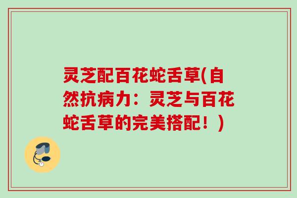 灵芝配百花蛇舌草(自然抗力:灵芝与百花蛇舌草的完美搭配!) 灵芝配百花蛇舌草(自然抗力:灵芝与百花蛇舌草的完美搭配!)