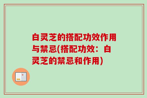 白灵芝的搭配功效作用与禁忌(搭配功效:白灵芝的禁忌和作用) 白灵芝的搭配功效作用与禁忌(搭配功效:白灵芝的禁忌和作用)
