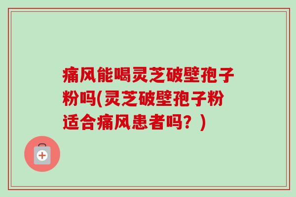 痛风能喝灵芝破壁孢子粉吗(灵芝破壁孢子粉适合痛风患者吗？)