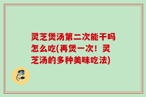 灵芝煲汤第二次能干吗怎么吃(再煲一次!灵芝汤的多种美味吃法) 灵芝煲汤第二次能干吗怎么吃(再煲一次!灵芝汤的多种美味吃法)