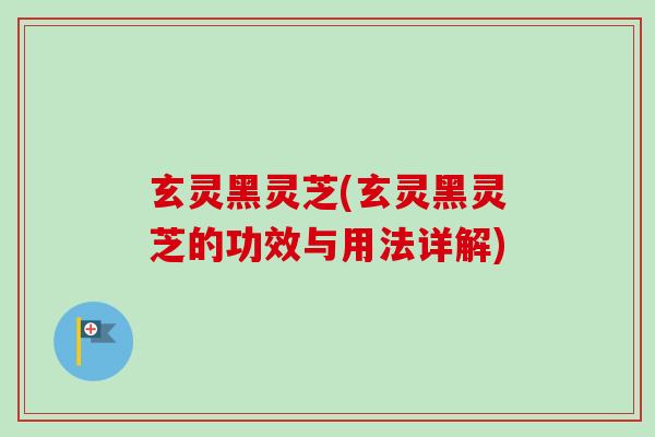 玄灵黑灵芝(玄灵黑灵芝的功效与用法详解)