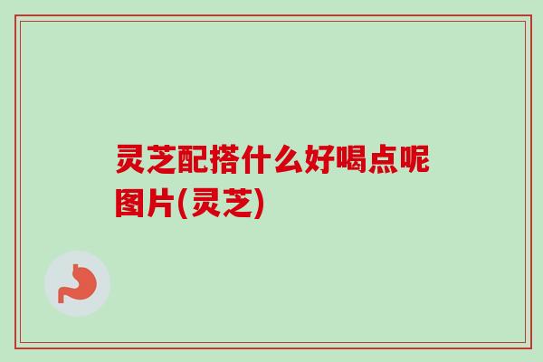 灵芝配搭什么好喝点呢图片(灵芝) 灵芝配搭什么好喝点呢图片(灵芝)
