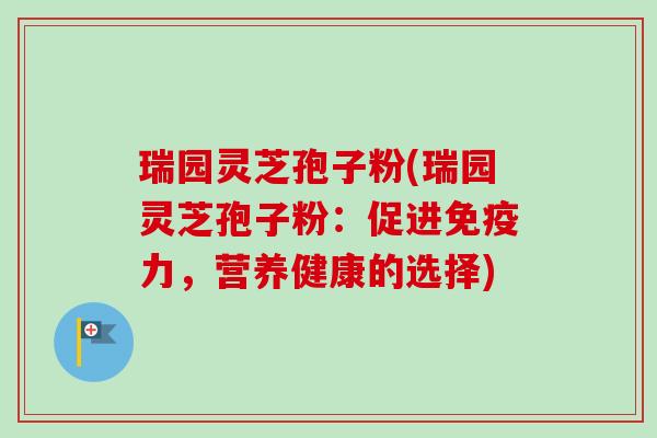 瑞园灵芝孢子粉(瑞园灵芝孢子粉：促进免疫力，营养健康的选择)