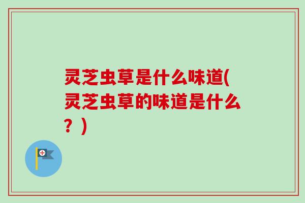 灵芝虫草是什么味道(灵芝虫草的味道是什么?) 灵芝虫草是什么味道(灵芝虫草的味道是什么?)