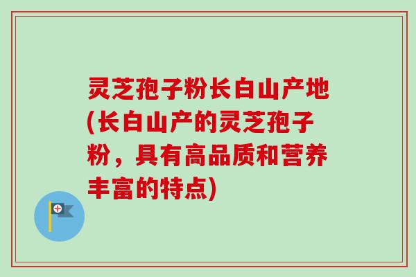 灵芝孢子粉长白山产地(长白山产的灵芝孢子粉,具有高品质和营养丰富的特点) 灵芝孢子粉长白山产地(长白山产的灵芝孢子粉,具有高品质和营养丰富的特点)