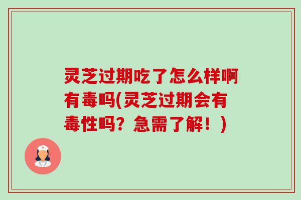 灵芝过期吃了怎么样啊有毒吗(灵芝过期会有毒性吗?急需了解!) 灵芝过期吃了怎么样啊有毒吗(灵芝过期会有毒性吗?急需了解!)