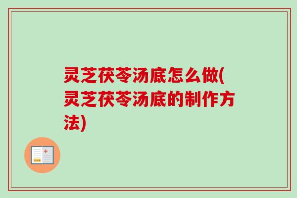灵芝茯苓汤底怎么做(灵芝茯苓汤底的制作方法) 灵芝茯苓汤底怎么做(灵芝茯苓汤底的制作方法)