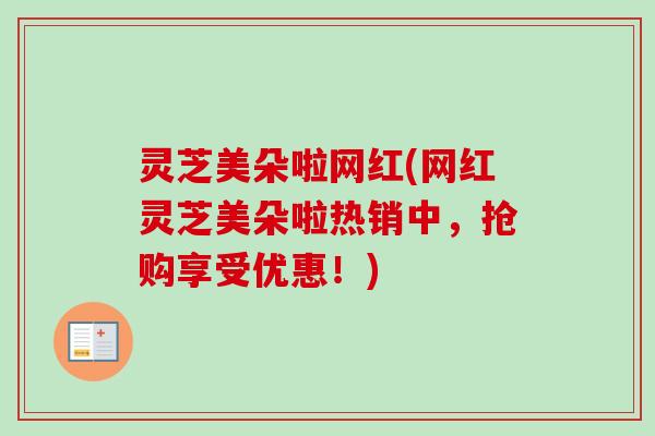 灵芝美朵啦网红(网红灵芝美朵啦热销中，抢购享受优惠！)