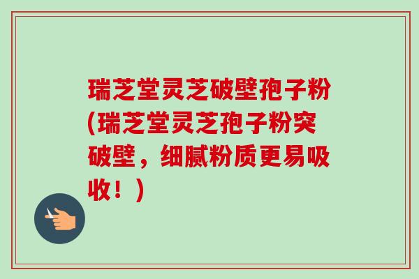 瑞芝堂灵芝破壁孢子粉(瑞芝堂灵芝孢子粉突破壁,细腻粉质更易吸收!) 瑞芝堂灵芝破壁孢子粉(瑞芝堂灵芝孢子粉突破壁,细腻粉质更易吸收!)