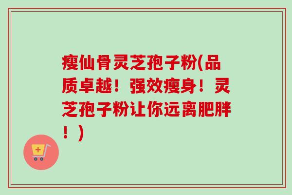 瘦仙骨灵芝孢子粉(品质卓越!强效瘦身!灵芝孢子粉让你远离!) 瘦仙骨灵芝孢子粉(品质卓越!强效瘦身!灵芝孢子粉让你远离!)