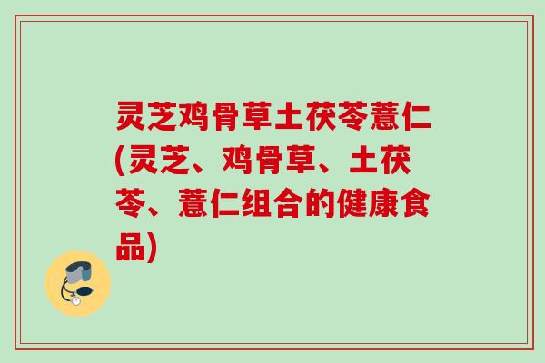 灵芝鸡骨草土茯苓薏仁(灵芝、鸡骨草、土茯苓、薏仁组合的健康食品) 灵芝鸡骨草土茯苓薏仁(灵芝、鸡骨草、土茯苓、薏仁组合的健康食品)