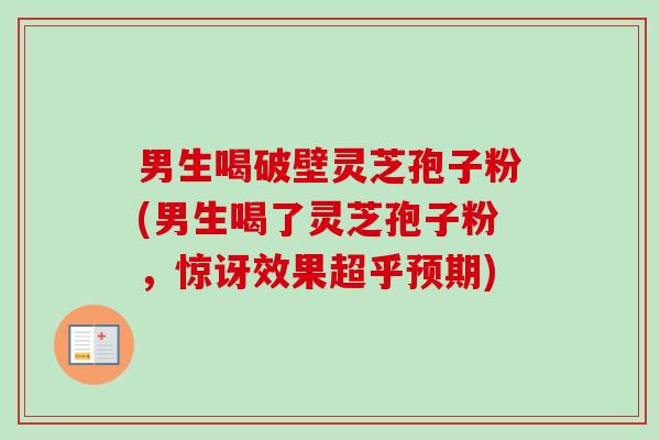 男生喝破壁灵芝孢子粉(男生喝了灵芝孢子粉,惊讶效果超乎预期) 男生喝破壁灵芝孢子粉(男生喝了灵芝孢子粉,惊讶效果超乎预期)