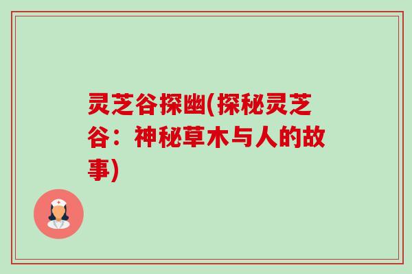 灵芝谷探幽(探秘灵芝谷:神秘草木与人的故事) 灵芝谷探幽(探秘灵芝谷:神秘草木与人的故事)