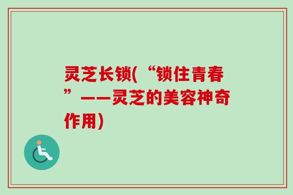 灵芝长锁(“锁住青春”——灵芝的美容神奇作用)
