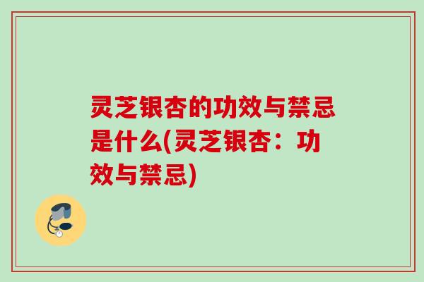 灵芝银杏的功效与禁忌是什么(灵芝银杏:功效与禁忌) 灵芝银杏的功效与禁忌是什么(灵芝银杏:功效与禁忌)