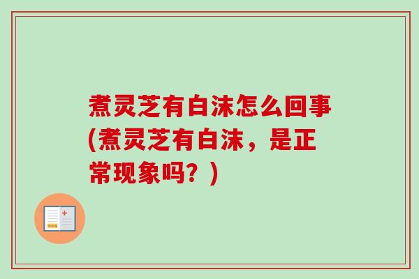 煮灵芝有白沫怎么回事(煮灵芝有白沫，是正常现象吗？)