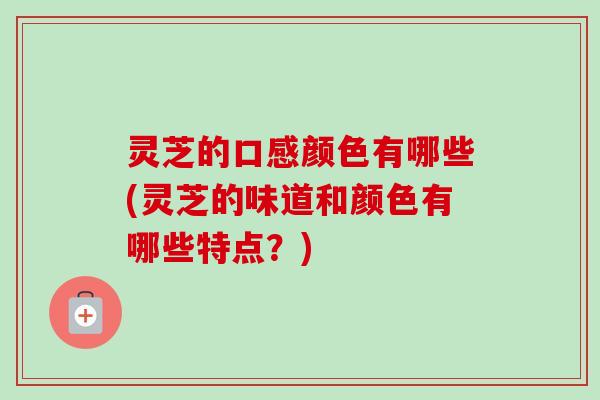 灵芝的口感颜色有哪些(灵芝的味道和颜色有哪些特点?) 灵芝的口感颜色有哪些(灵芝的味道和颜色有哪些特点?)