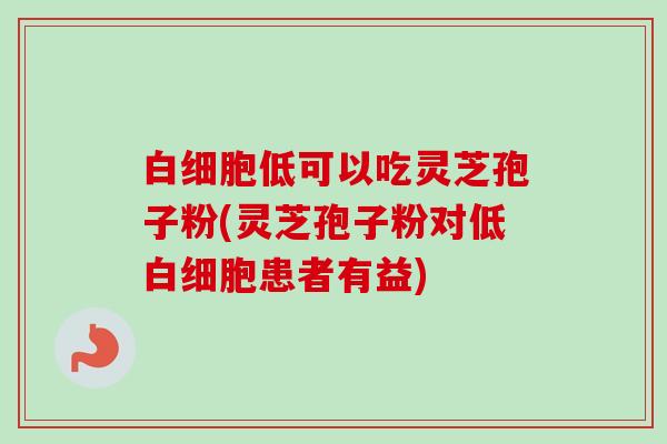 低可以吃灵芝孢子粉(灵芝孢子粉对低患者有益) 低可以吃灵芝孢子粉(灵芝孢子粉对低患者有益)